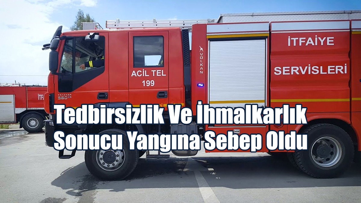 Tedbirsizlik Ve İhmalkarlık Sonucu Yangına Sebep Oldu