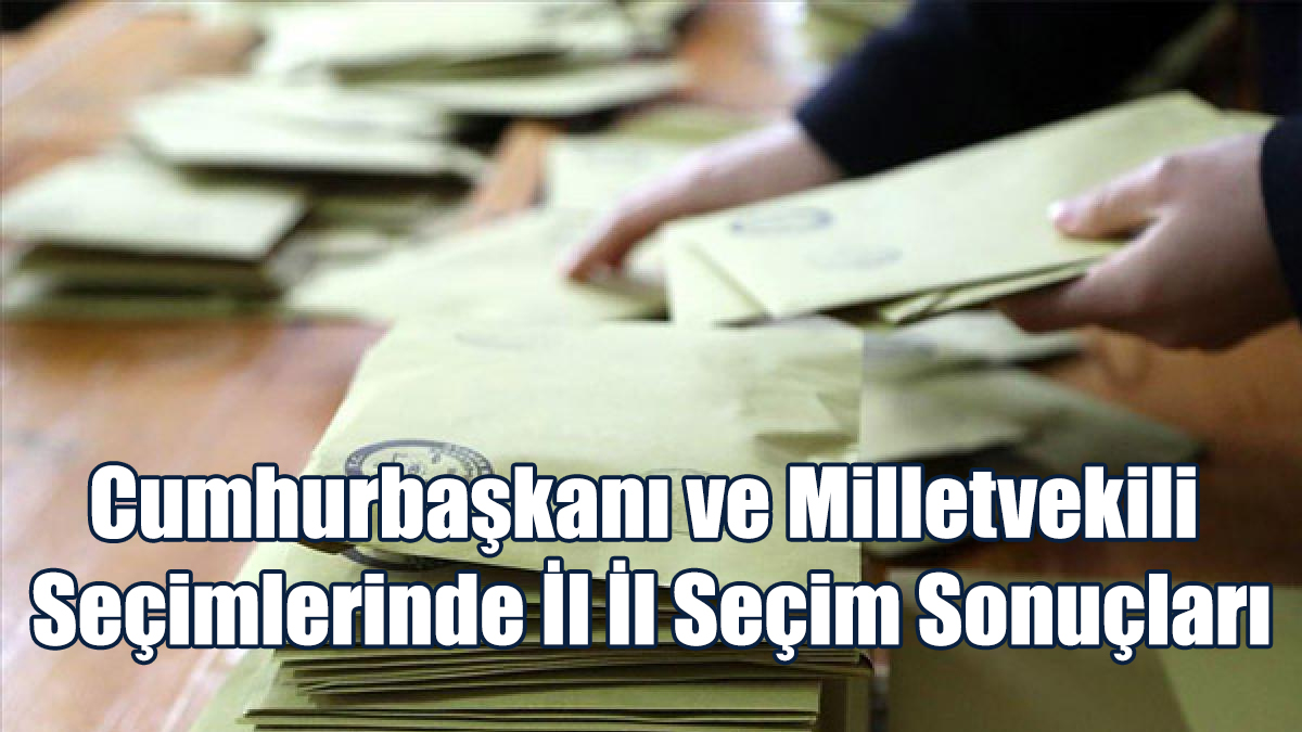 Cumhurbaşkanı ve Milletvekili Seçimlerinde İl İl Seçim Sonuçları