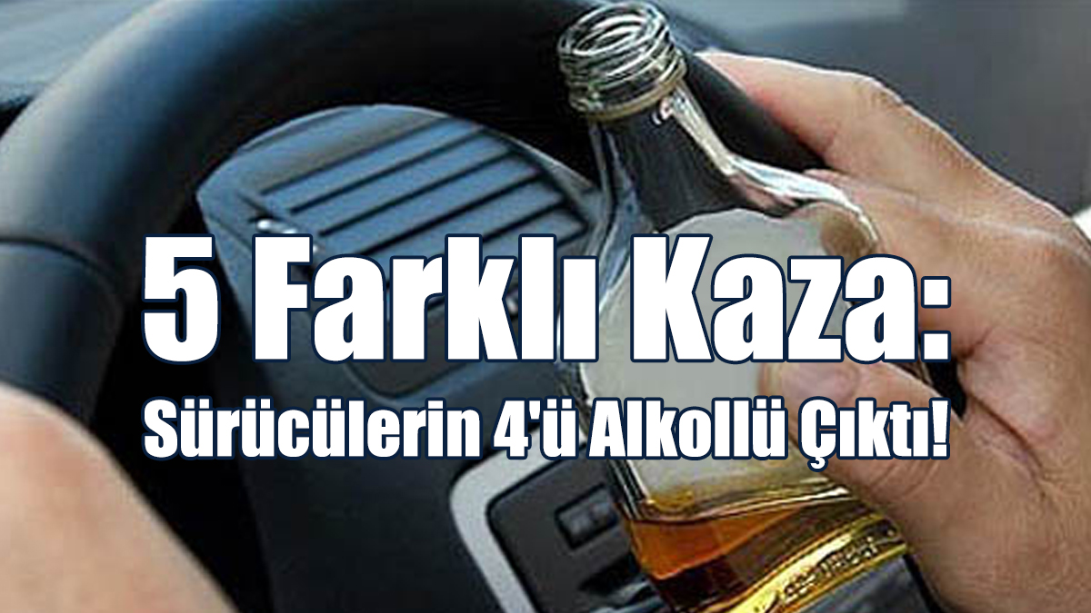 5 Farklı Kaza: Sürücülerin 4'ü Alkollü Çıktı!