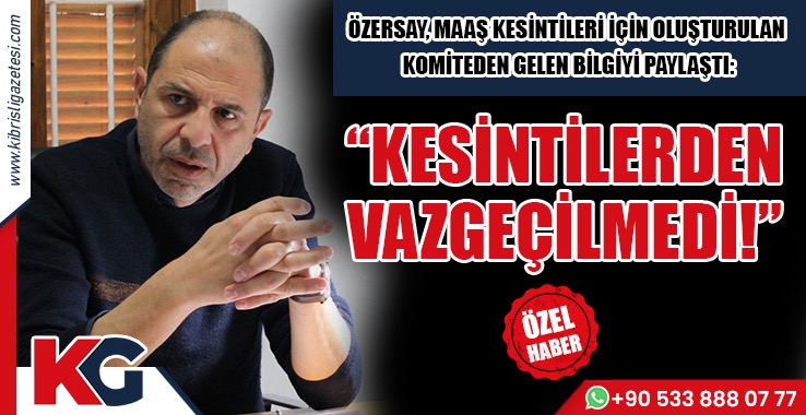 Özersay: Maaş Kesintilerinden Vazgeçilmedi!