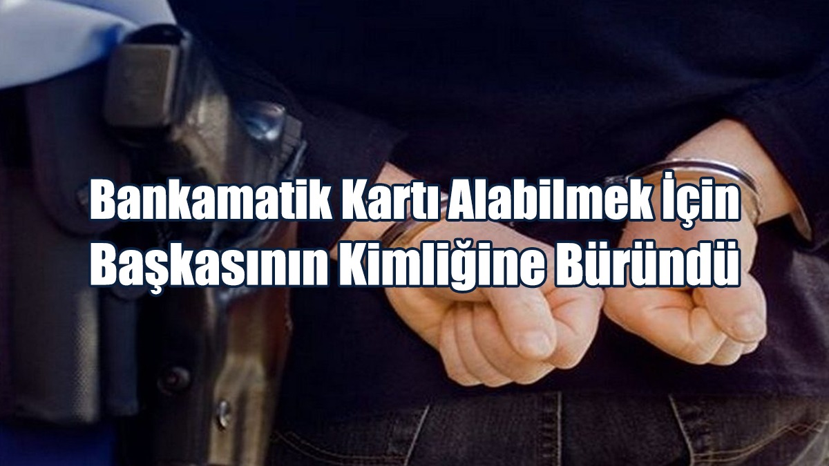 Bankamatik Kartı Alabilmek İçin Başkasının Kimliğine Büründü