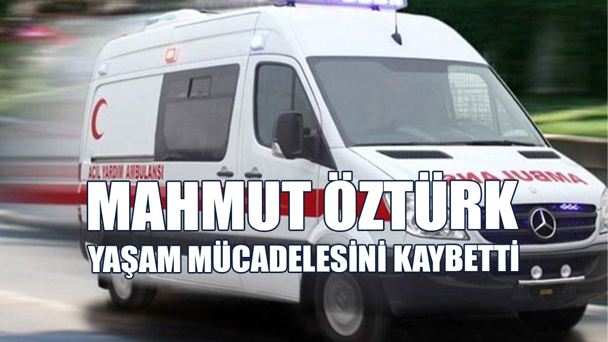 Kazada Ağır Yaralanmıştı: Mahmut Öztürk Hayata Gözlerini Yumdu