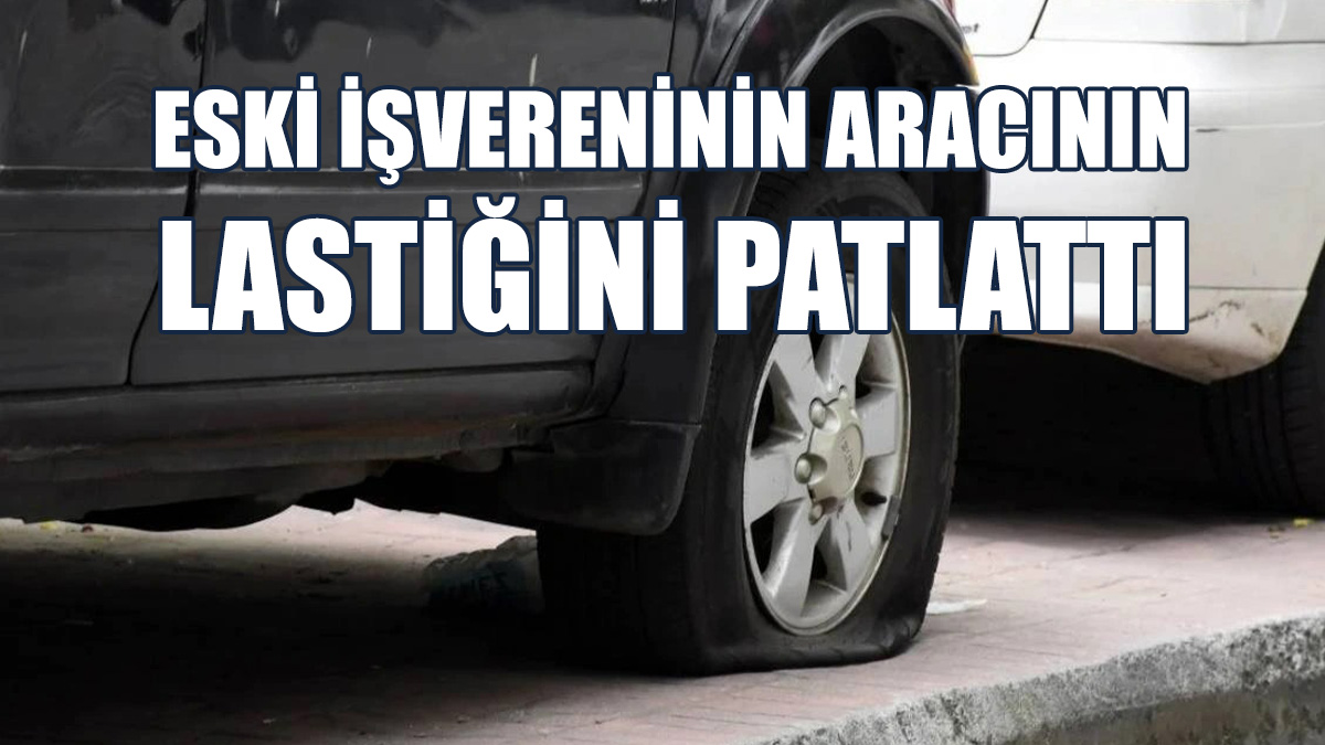 Eski İşvereninin Aracının Lastiğini Patlattı