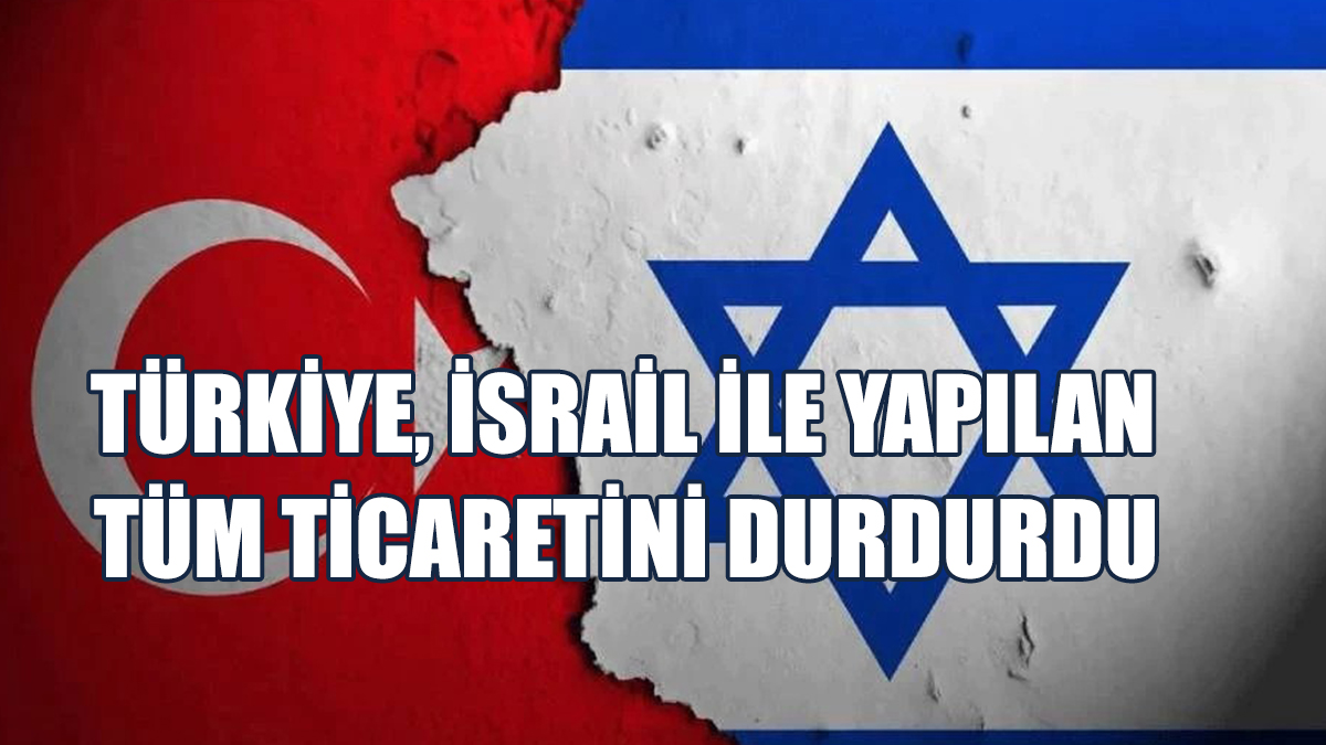 Türkiye, İsrail İle Yapılan Tüm Ticaretini Durdurdu