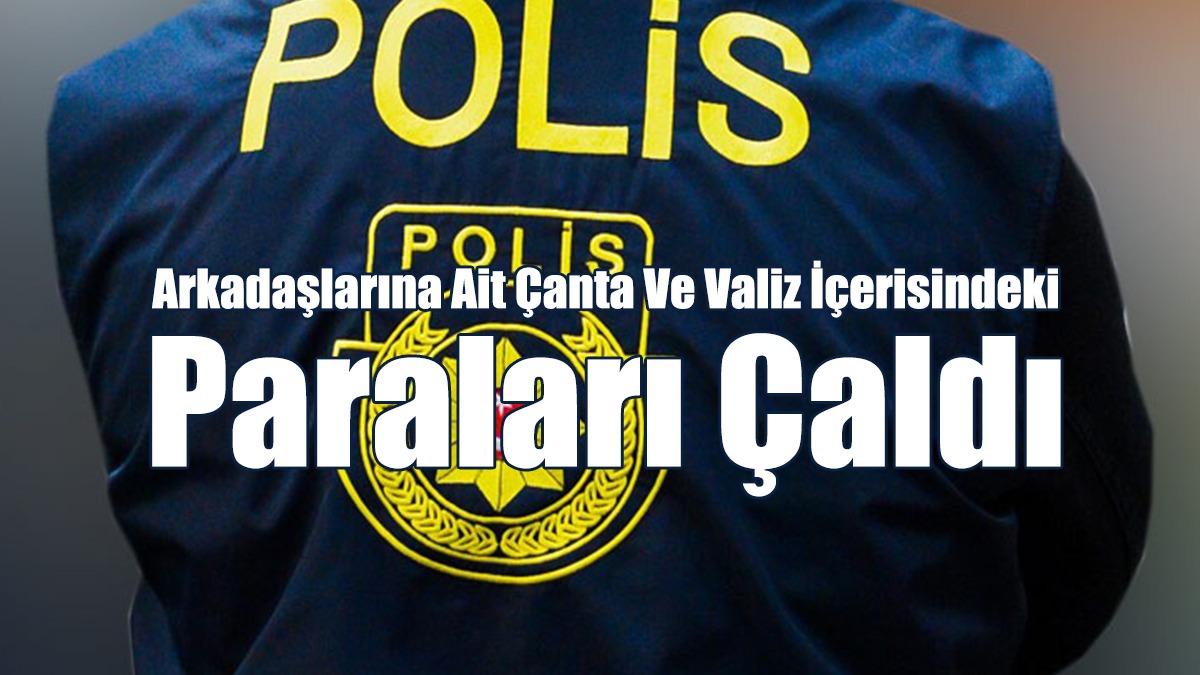 Arkadaşlarına Ait Çanta Ve Valiz İçerisindeki Paraları Çaldı