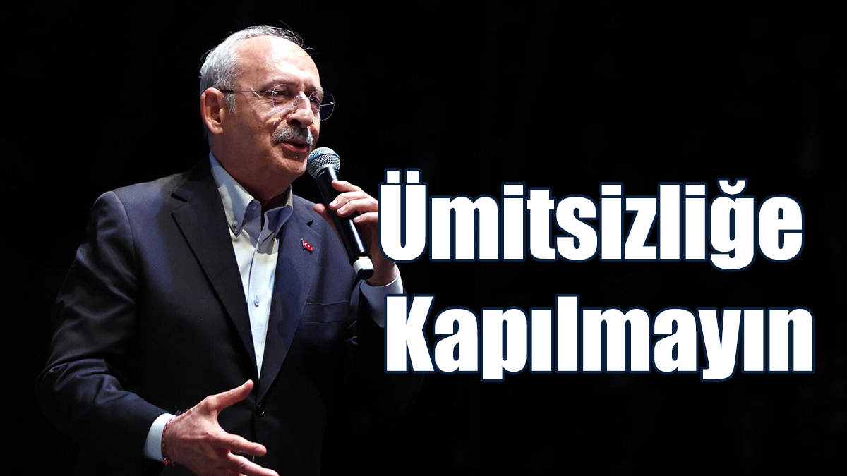 Kılıçdaroğlu: Ümitsizliğe kapılmayın