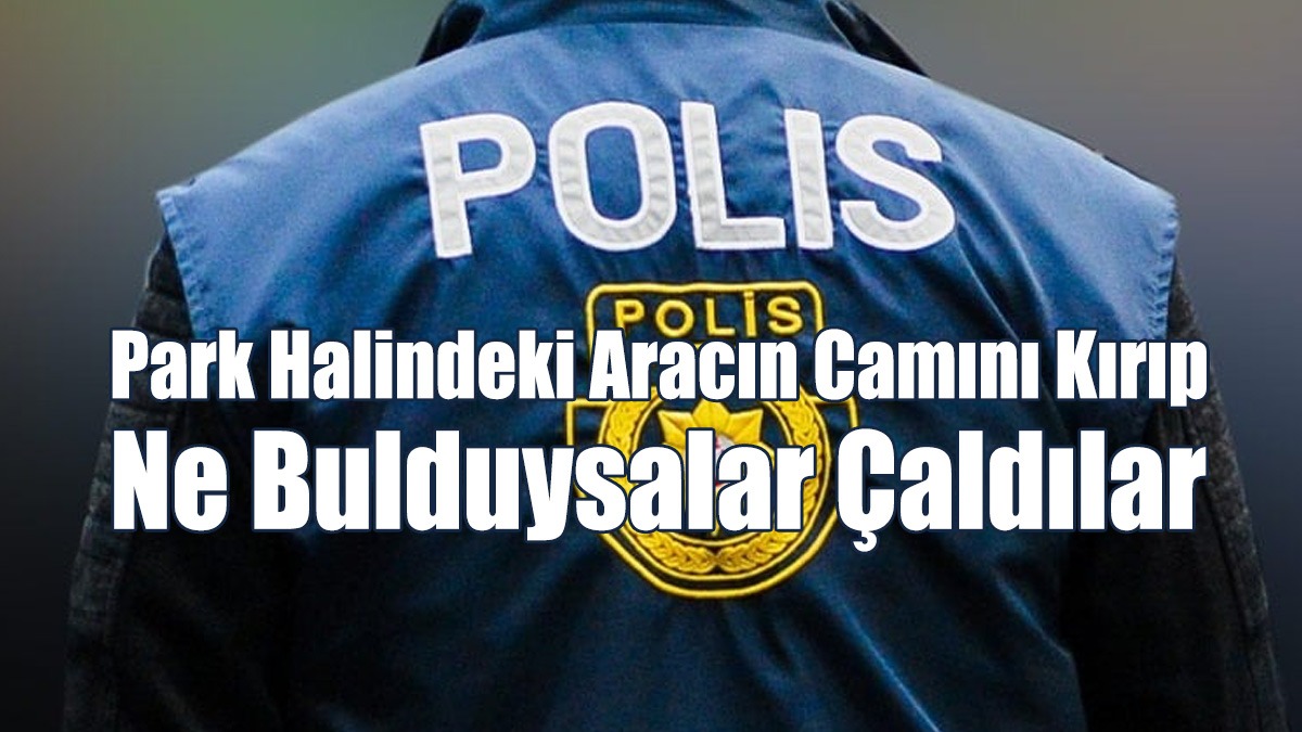 Park Halindeki Aracın Camını Kırıp, Ne Bulduysalar Çaldılar