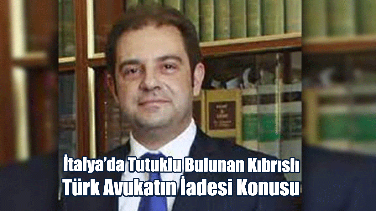 İtalya’da Tutuklu Bulunan Kıbrıslı Türk Avukatın İadesi Konusu
