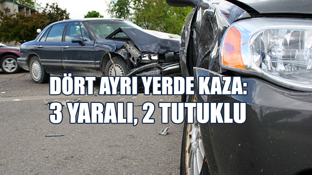 Dört Ayrı Yerde Kaza: 3 Yaralı, 2 Tutuklu