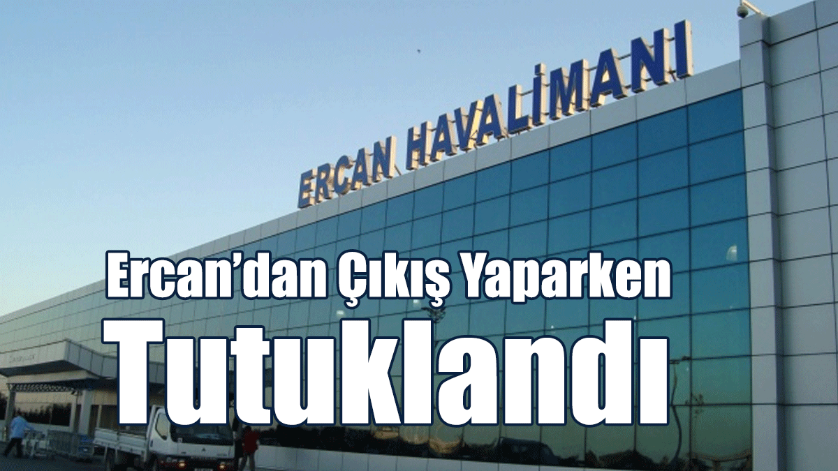 Ercan’dan Çıkış Yaparken Tutuklandı