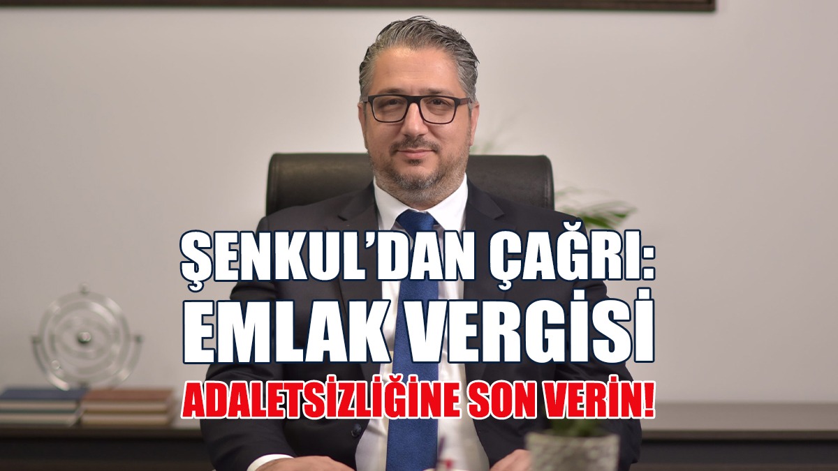Şenkul’dan Çağrı: Emlak Vergisi Adaletsizliğine Son Verin!