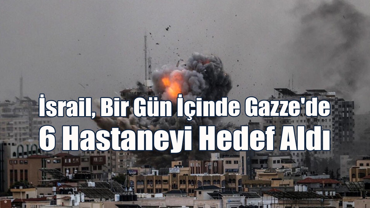 İsrail, Bir Gün İçinde Gazze'de 6 Hastaneyi Hedef Aldı