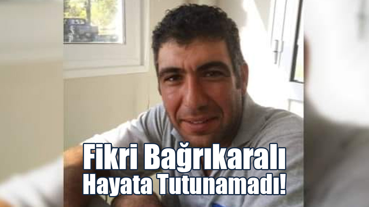 Fikri Bağrıkaralı Hayata Tutunamadı!