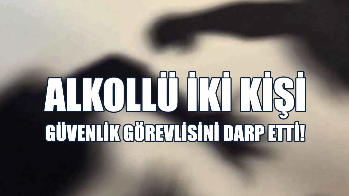 Alkollü İki Kişi Güvenlik Görevlisini Darp Etti!