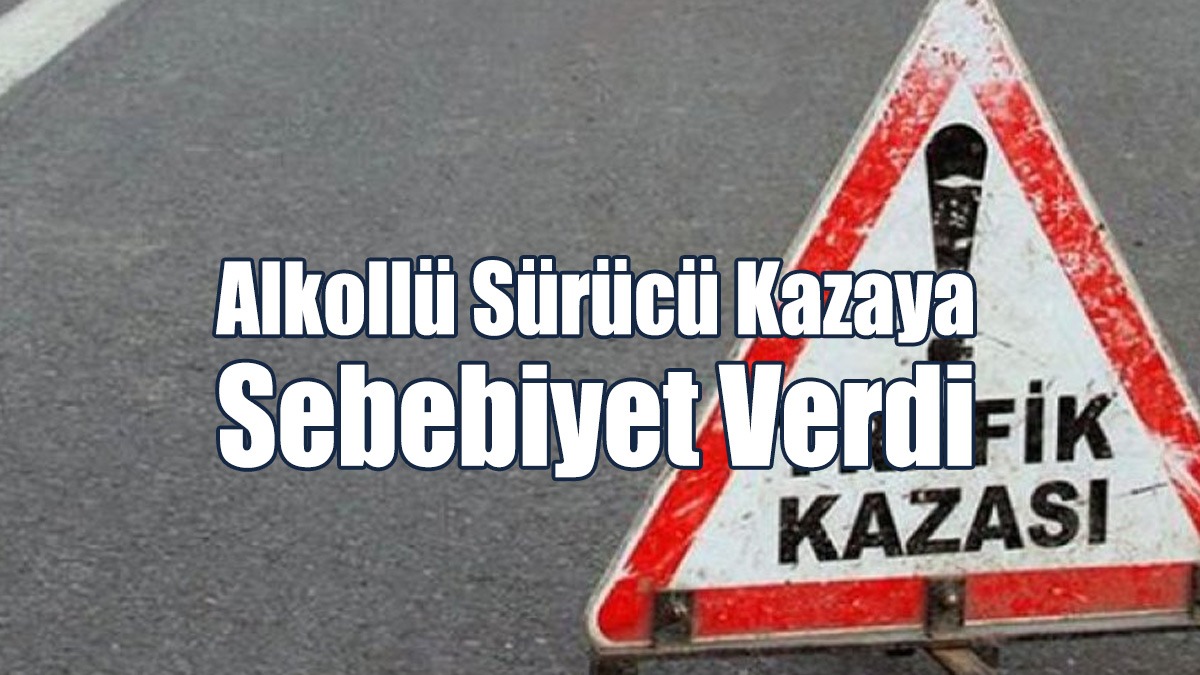 Alkollü Sürücü Kazaya Sebebiyet Verdi