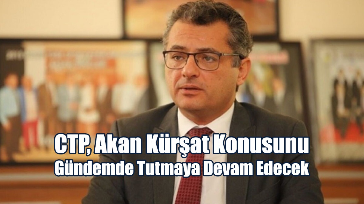 Erhürman: CTP, Akan Kürşat Konusunu Gündemde Tutmaya Devam Edecek