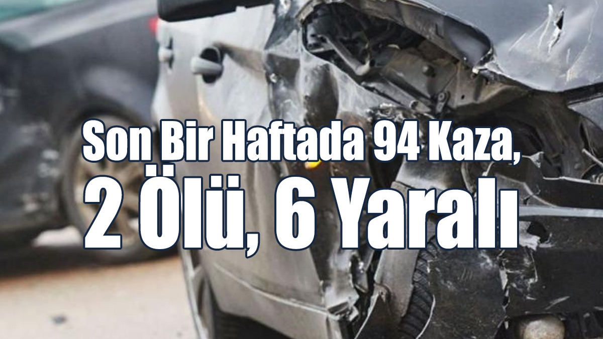 Son Bir Haftada 94 Kaza, 2 Ölü, 6 Yaralı