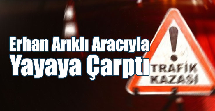 Erhan Arıklı Aracıyla Yayaya Çarptı!