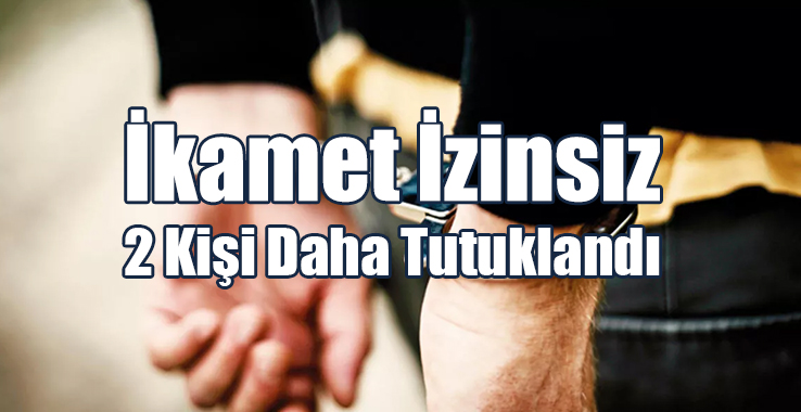 İkamet İzinsiz 2 Kişi Daha Tutuklandı