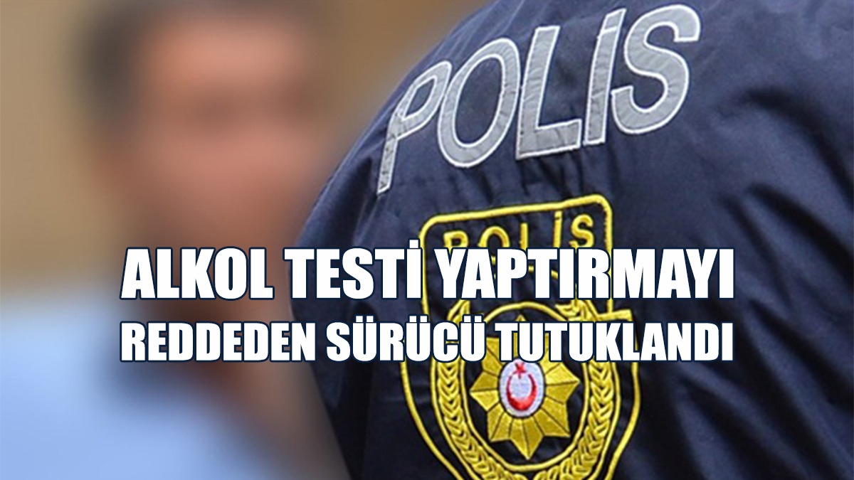 Alkol Testi Yaptırmayı Reddeden Sürücü Tutuklandı