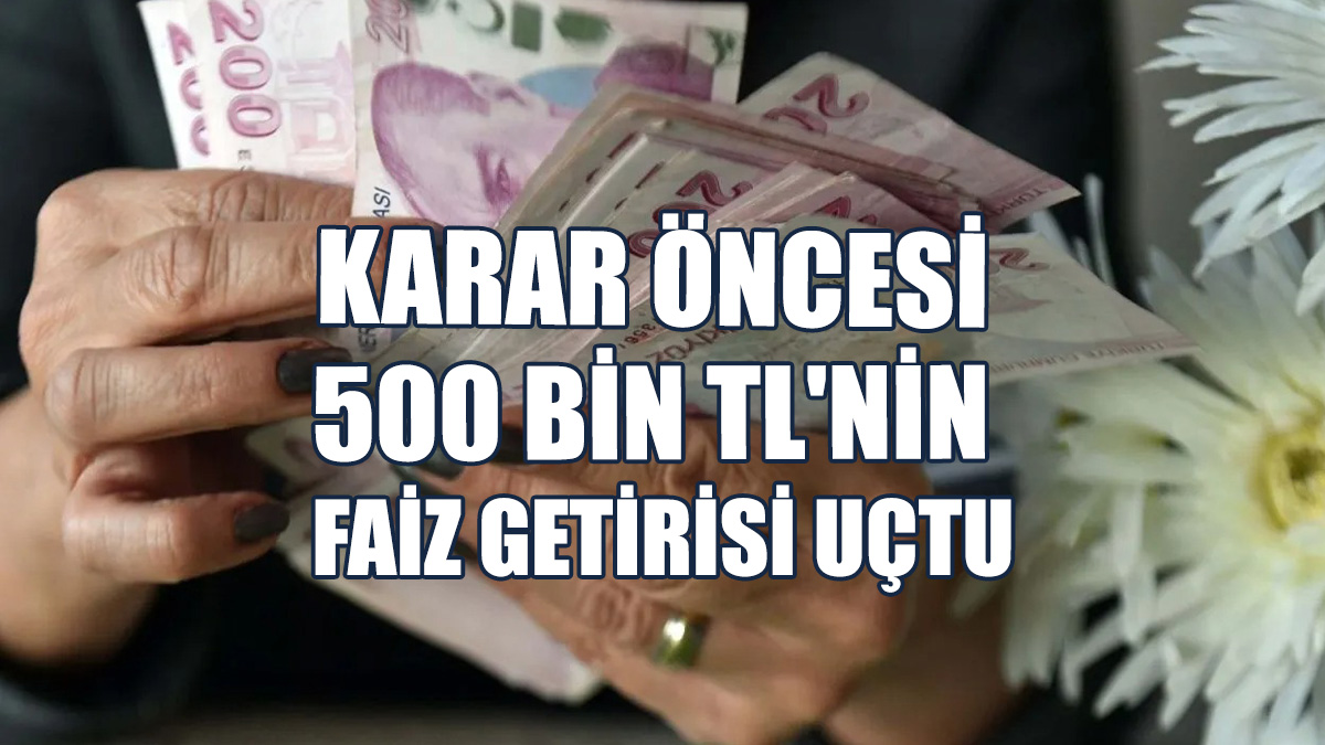 Karar Öncesi Son Durum: 500 Bin TL'nin Faiz Getirisi Uçtu