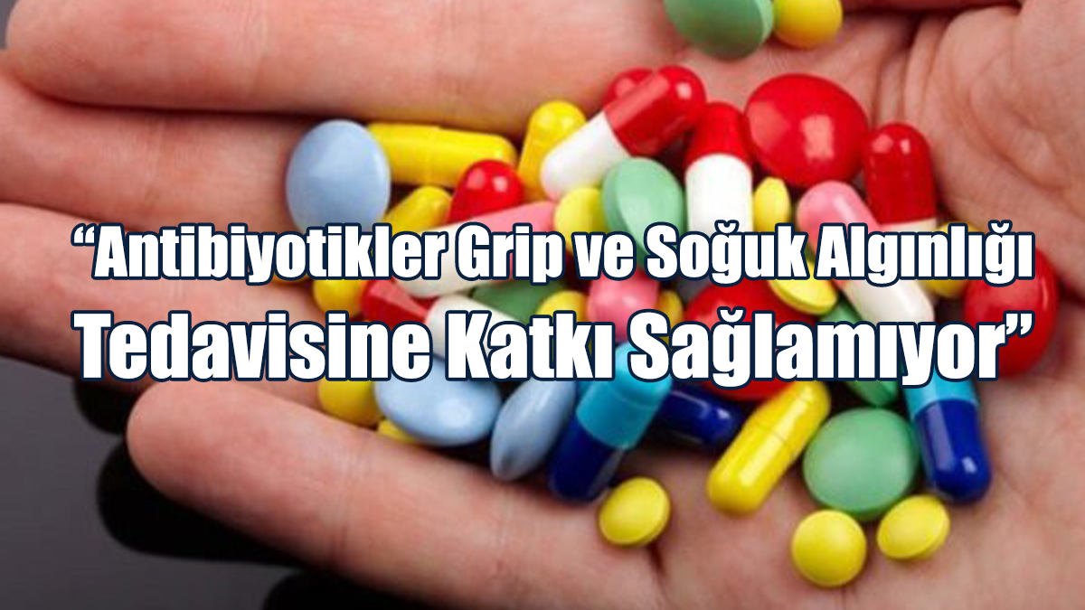 “Antibiyotikler Grip ve Soğuk Algınlığı Tedavisine Katkı Sağlamıyor”