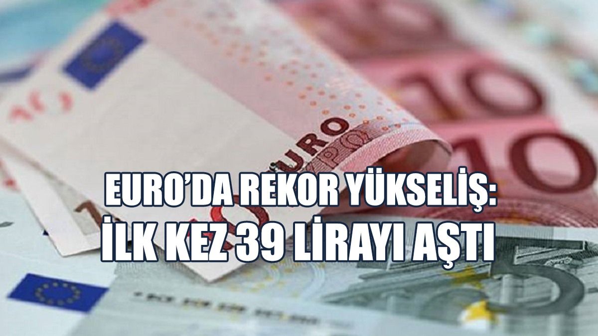 Euro’da Rekor Yükseliş: İlk Kez 39 Lirayı Aştı