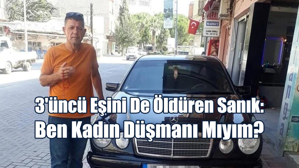 3'üncü Eşini de Öldüren Sanık: Ben Kadın Düşmanı Mıyım?