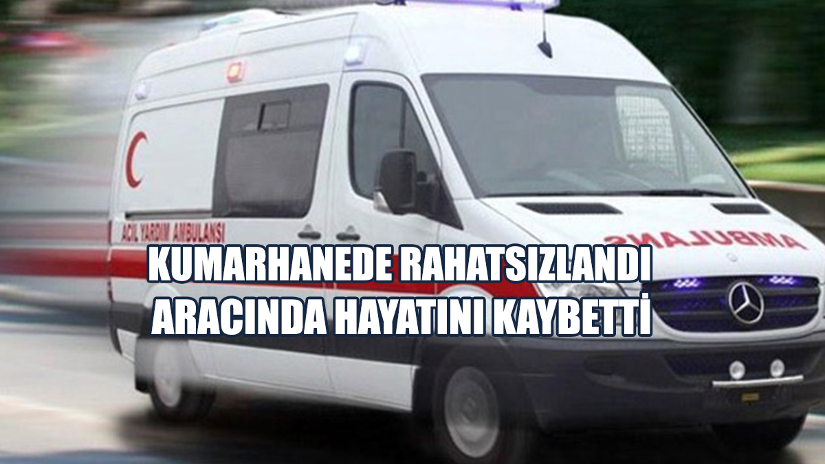 Kumarhanede Rahatsızlandı, Aracında Hayatını Kaybetti