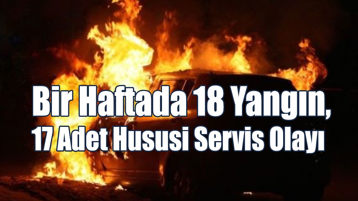 Bir Haftada 18 Yangın, 17 Adet Hususi Servis Olayı