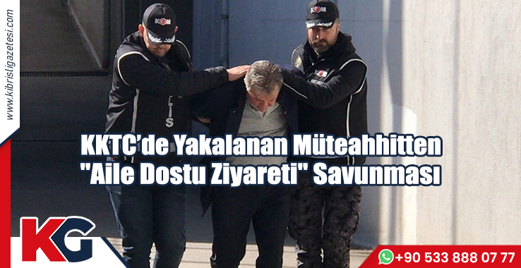KKTC'de Yakalanan Müteahhitten "Aile Dostu Ziyareti" Savunması