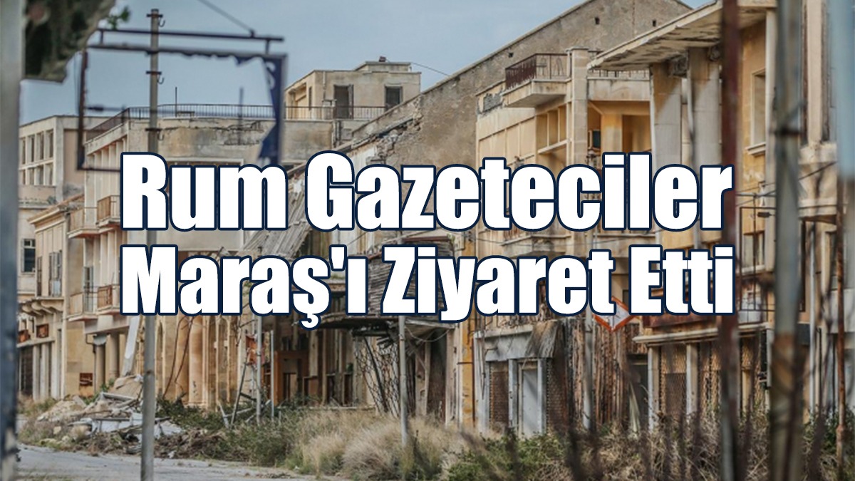 Rum Gazeteciler Maraş'ı Ziyaret Etti