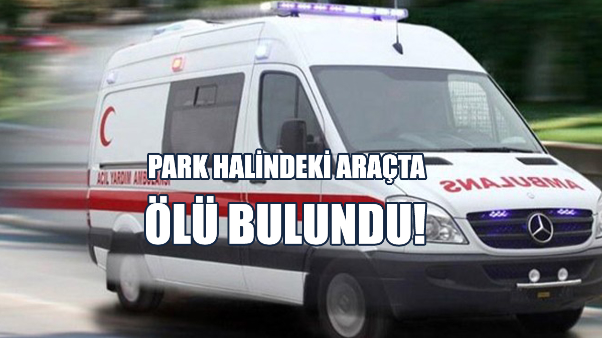 Park Halindeki Araçta Ölü Bulundu!