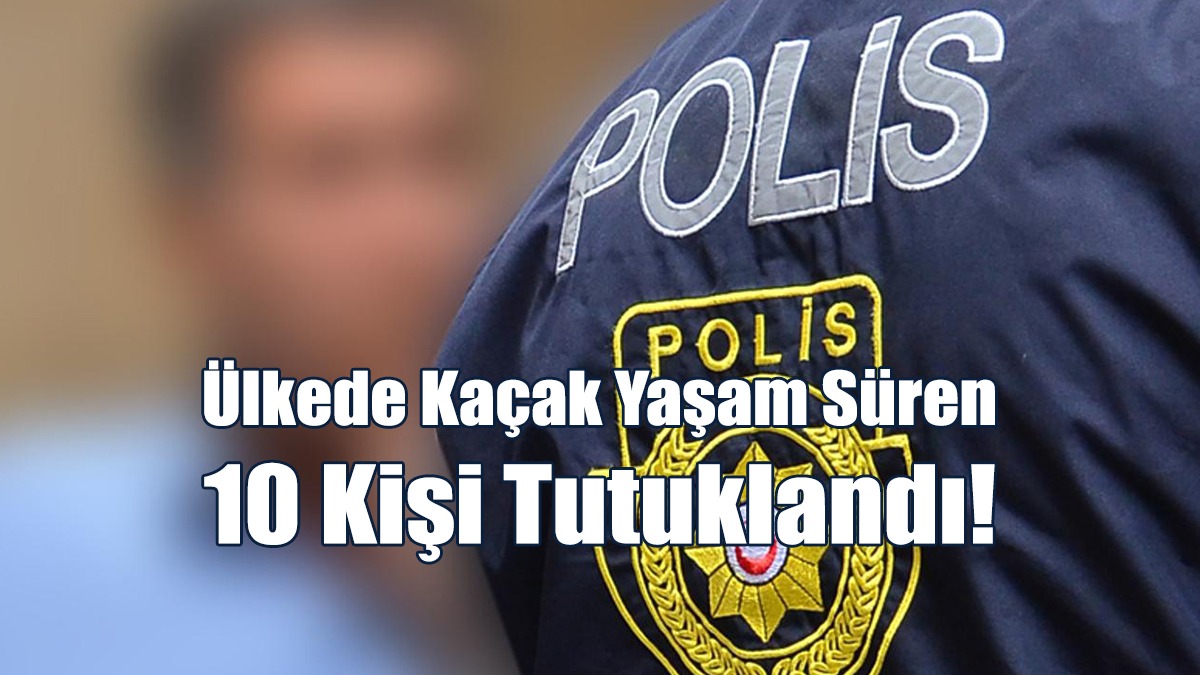 Ülkede Kaçak Yaşam Süren 10 Kişi Tutuklandı!