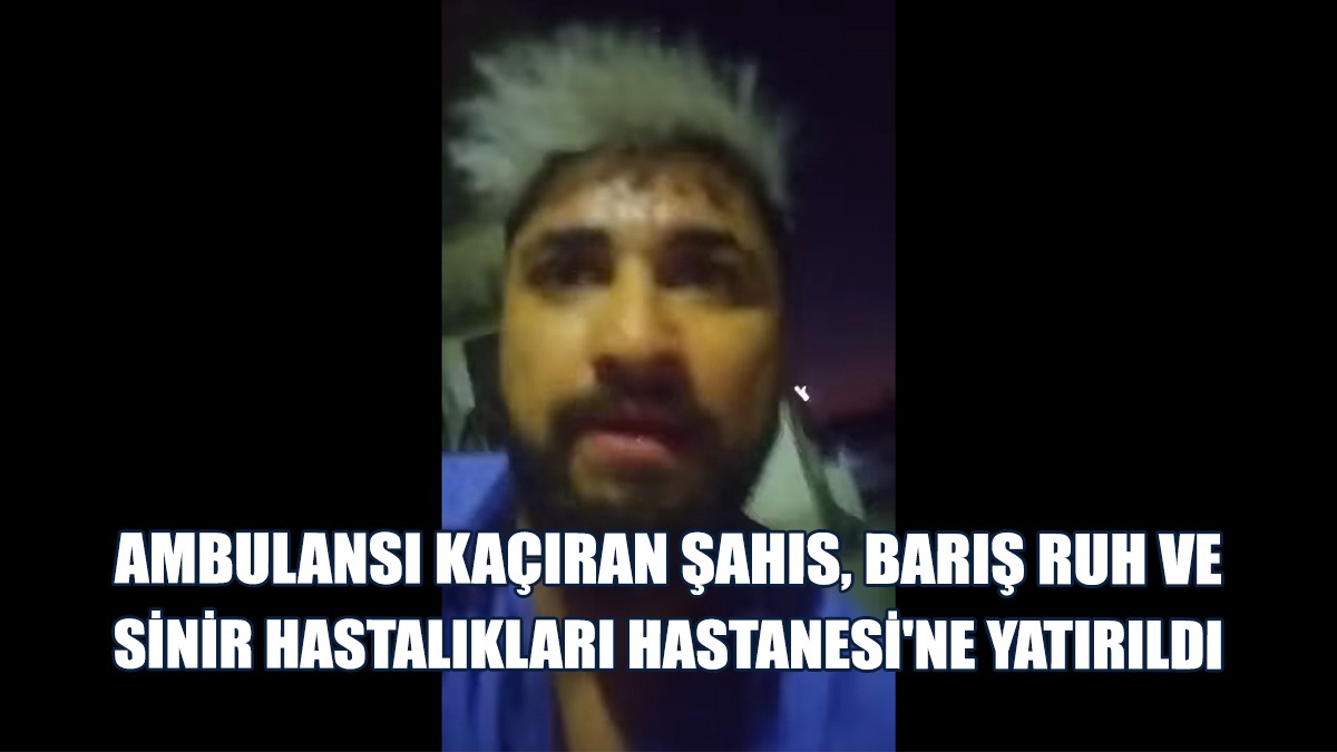 Ambulansı Kaçıran Şahıs, Barış Ruh Ve Sinir Hastalıkları Hastanesi'ne Yatırıldı