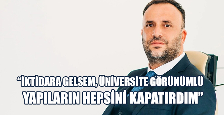 Çeler: İktidara Gelsem, Üniversite Görünümlü Yapıların Hepsini Kapatırdım