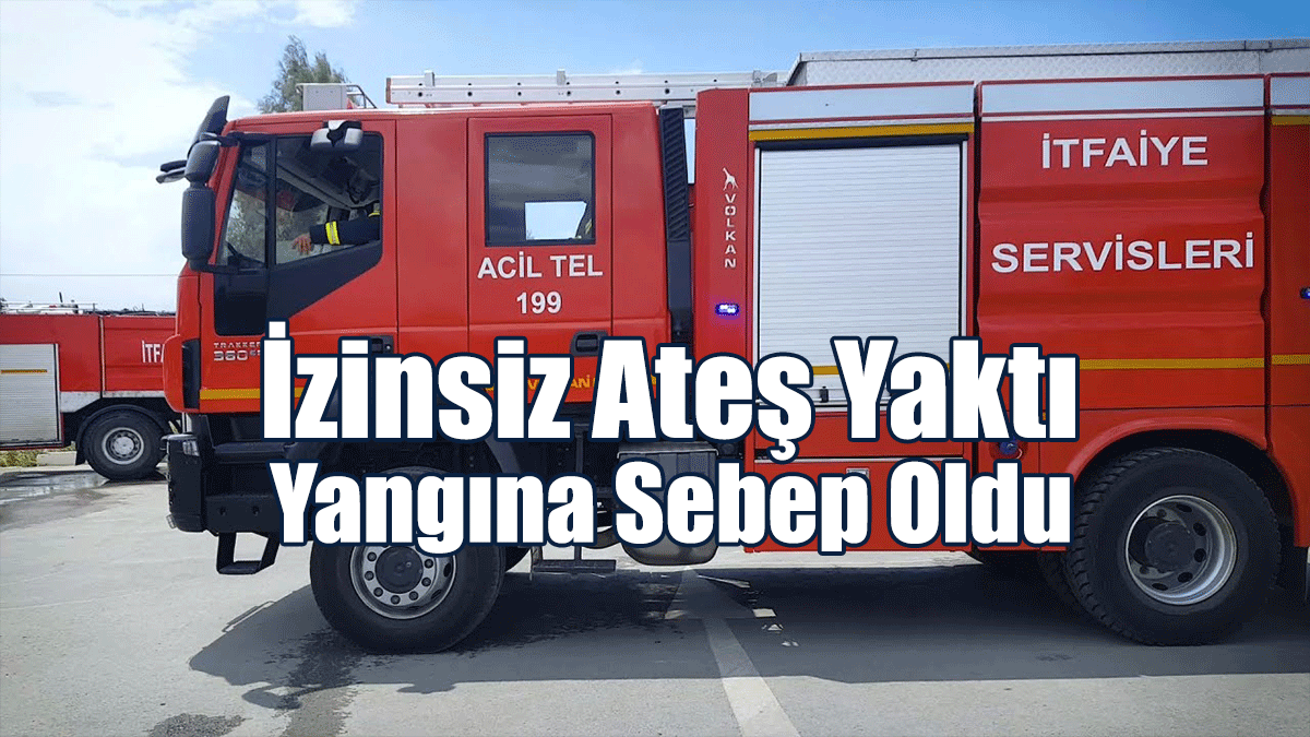 İzinsiz Ateş Yaktı, Yangına Sebep Oldu
