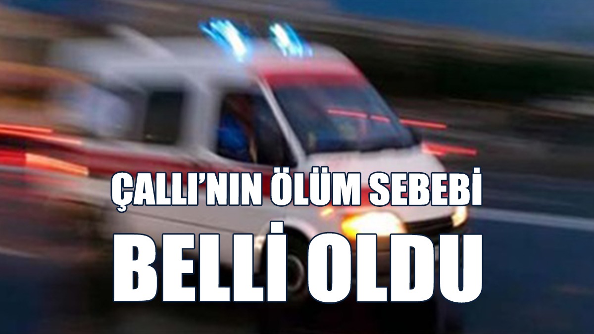 38 Yaşındaki Çallı'nın Ölüm Sebebi Açıklandı