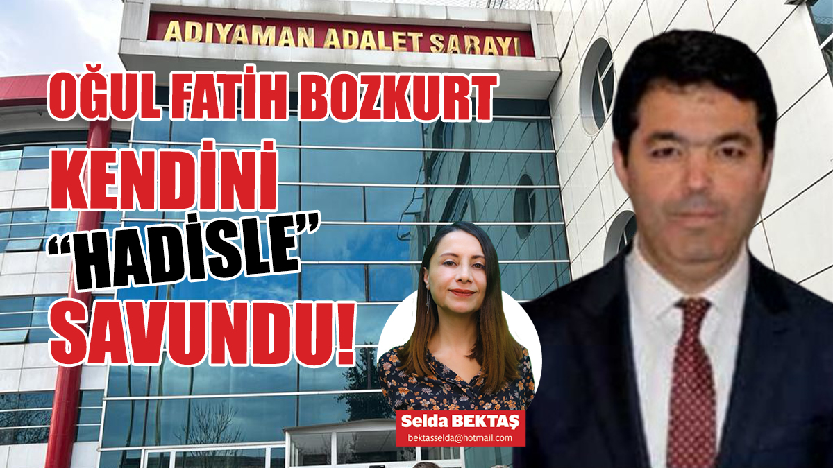 OĞUL FATİH BOZKURT KENDİNİ “HADİSLE” SAVUNDU!