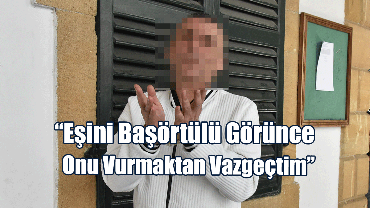 “Eşini Başörtülü Görünce Onu Vurmaktan Vazgeçtim”