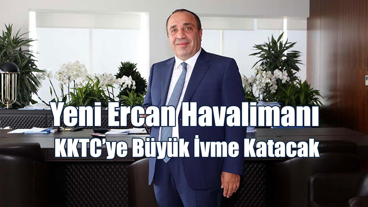 Turanlı: Yeni Ercan Havalimanı KKTC’ye Büyük İvme Katacak