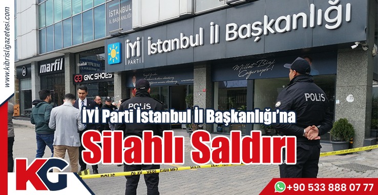 İYİ Parti İstanbul İl Başkanlığı’na Silahlı Saldırı