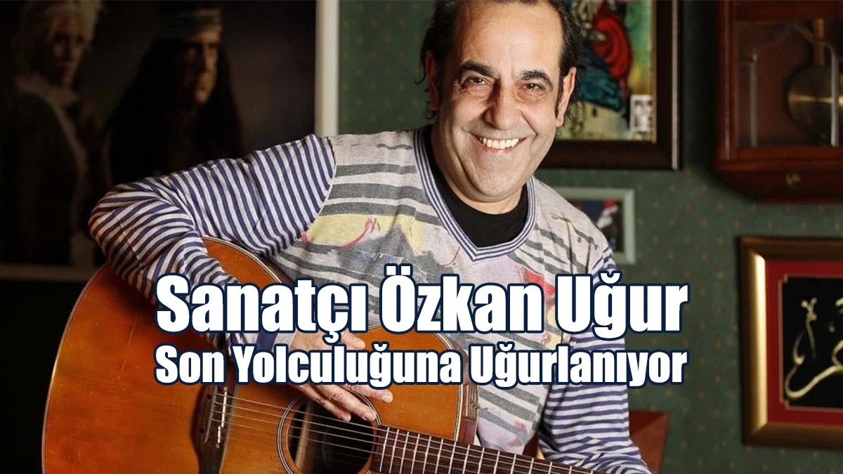 Sanatçı Özkan Uğur Bugün Uğurlanıyor…