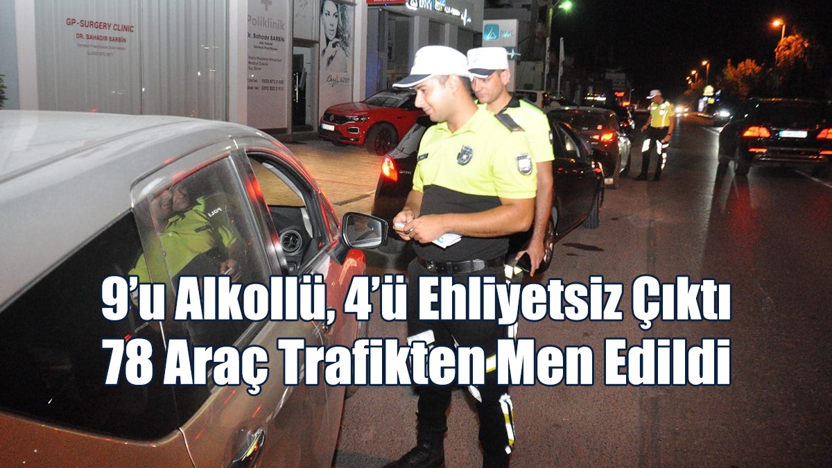 9’u Alkollü, 4’ü Ehliyetsiz Çıktı, 78 Araç Trafikten Men Edildi