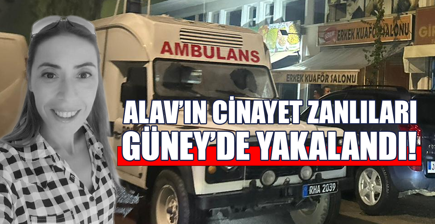 ALAV’IN CİNAYET ZANLILARI GÜNEY’DE YAKALANDI!