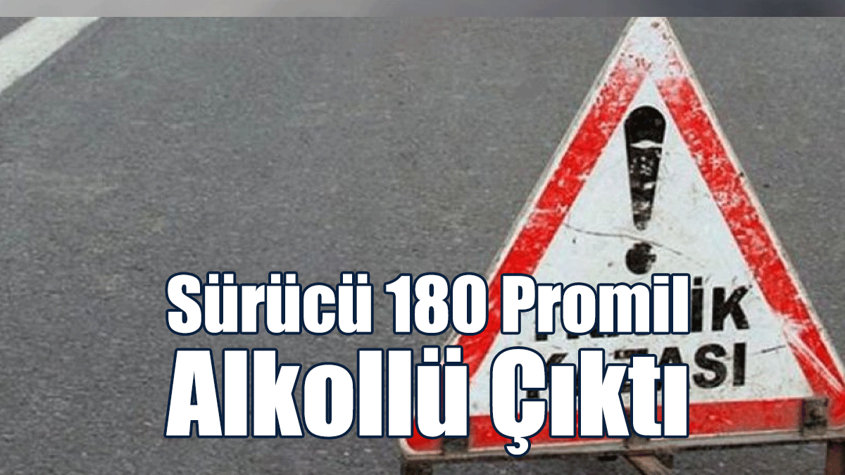 Sürücü 180 Promil Alkollü Çıktı