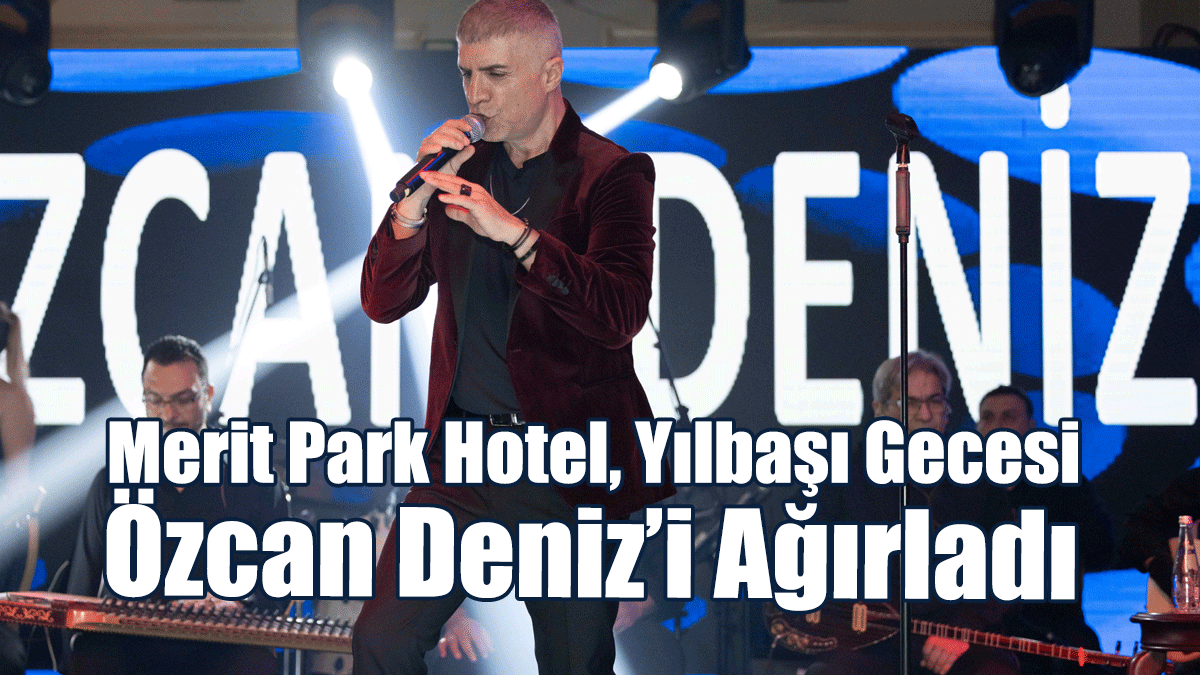 Merit Park Hotel, Yılbaşı Gecesi Özcan Deniz’i Ağırladı
