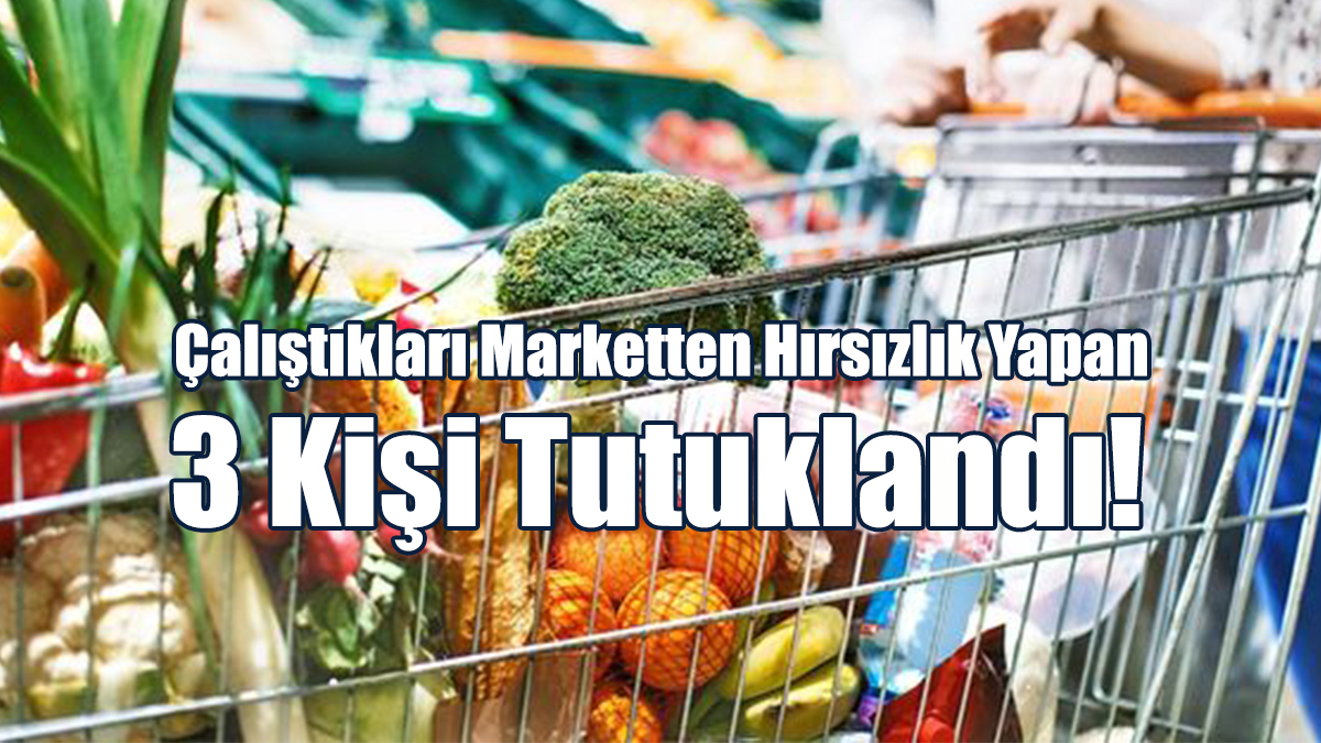 Çalıştıkları Marketten Hırsızlık Yapan 3 Kişi Tutuklandı!