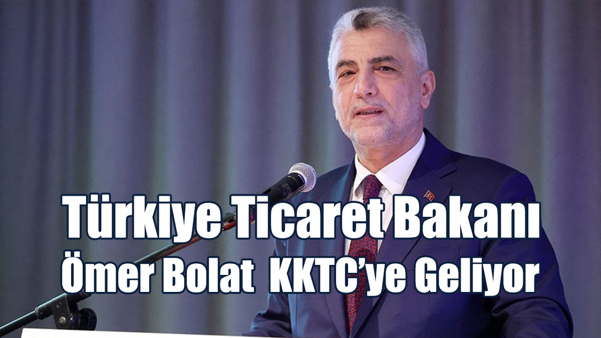 Türkiye Ticaret Bakanı Ömer Bolat  KKTC’ye Geliyor