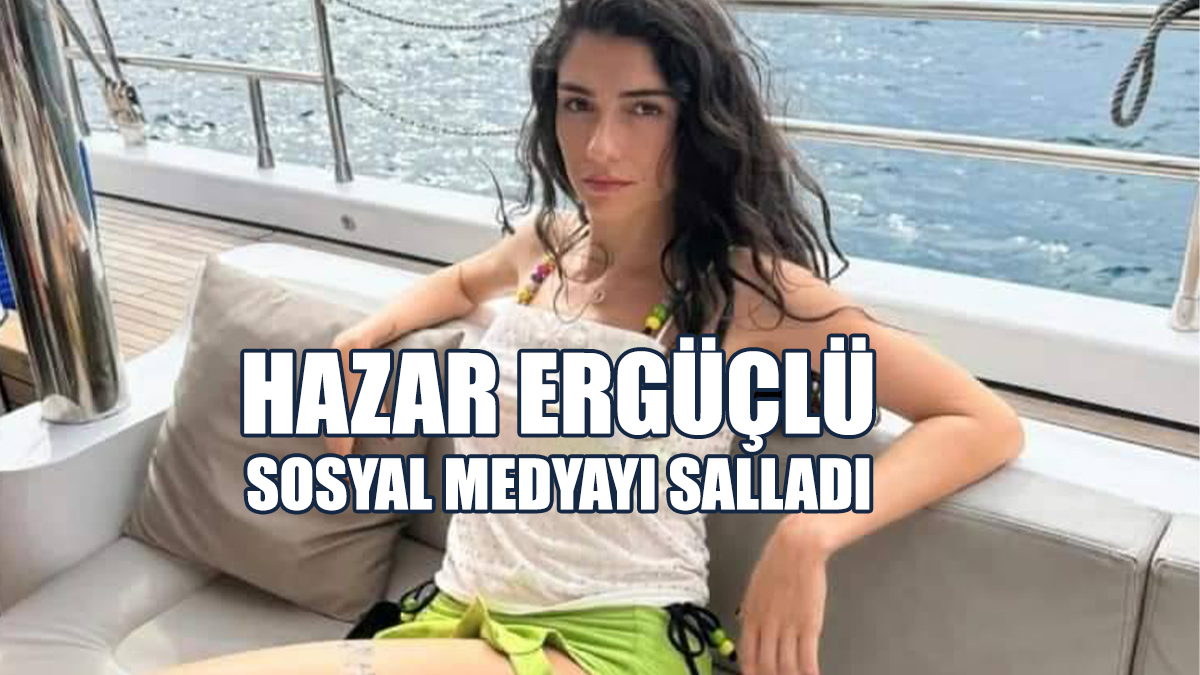 Hazar Ergüçlü Sosyal Medyayı Salladı